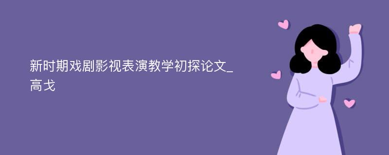 新时期戏剧影视表演教学初探论文_高戈