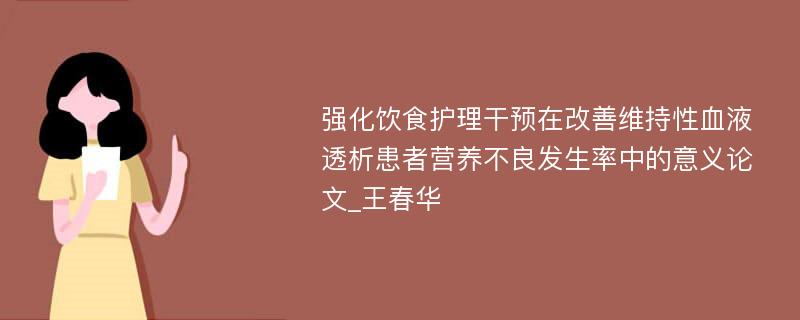 强化饮食护理干预在改善维持性血液透析患者营养不良发生率中的意义论文_王春华