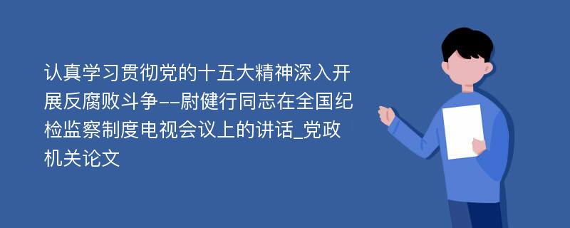 认真学习贯彻党的十五大精神深入开展反腐败斗争--尉健行同志在全国纪检监察制度电视会议上的讲话_党政机关论文