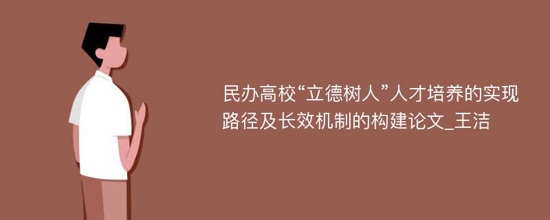 民办高校“立德树人”人才培养的实现路径及长效机制的构建论文_王洁