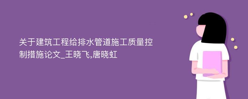 关于建筑工程给排水管道施工质量控制措施论文_王晓飞,唐晓虹