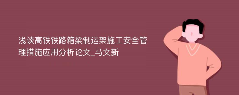 浅谈高铁铁路箱梁制运架施工安全管理措施应用分析论文_马文新