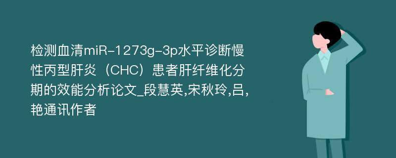 检测血清miR-1273g-3p水平诊断慢性丙型肝炎（CHC）患者肝纤维化分期的效能分析论文_段慧英,宋秋玲,吕,艳通讯作者