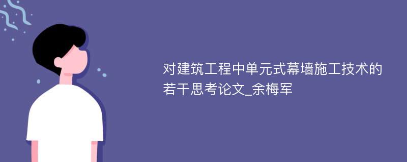 对建筑工程中单元式幕墙施工技术的若干思考论文_余梅军