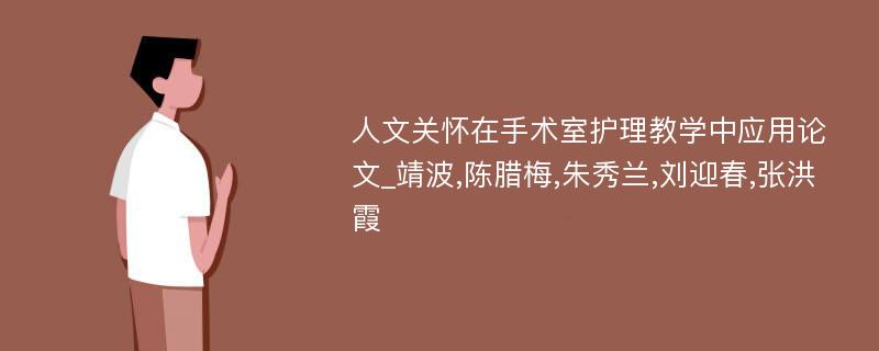 人文关怀在手术室护理教学中应用论文_靖波,陈腊梅,朱秀兰,刘迎春,张洪霞