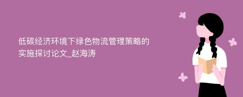 低碳经济环境下绿色物流管理策略的实施探讨论文_赵海涛