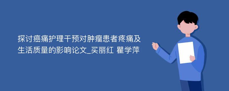 探讨癌痛护理干预对肿瘤患者疼痛及生活质量的影响论文_买丽红 瞿学萍