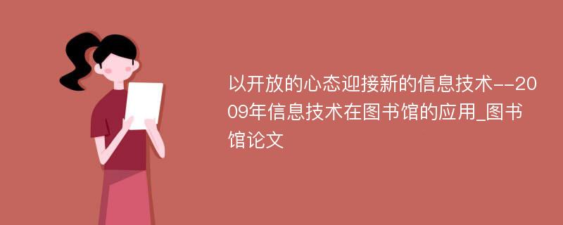 以开放的心态迎接新的信息技术--2009年信息技术在图书馆的应用_图书馆论文