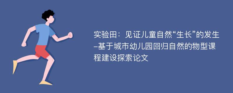 实验田：见证儿童自然“生长”的发生-基于城市幼儿园回归自然的物型课程建设探索论文