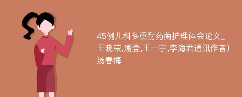 45例儿科多重耐药菌护理体会论文_王晓荣,潘登,王一宇,李海君通讯作者）汤春梅