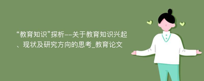 “教育知识”探析--关于教育知识兴起、现状及研究方向的思考_教育论文