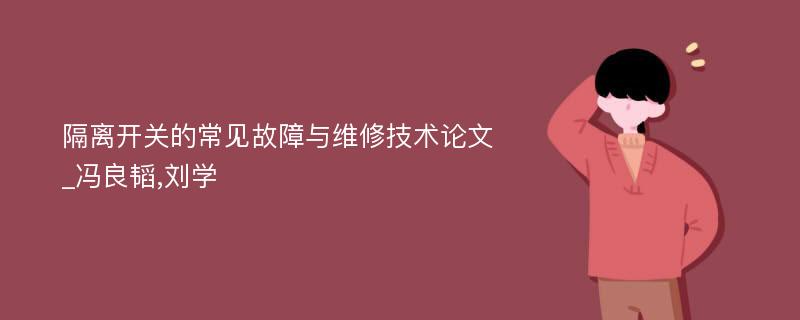 隔离开关的常见故障与维修技术论文_冯良韬,刘学