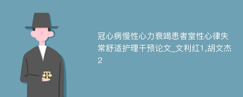 冠心病慢性心力衰竭患者室性心律失常舒适护理干预论文_文利红1,胡文杰2