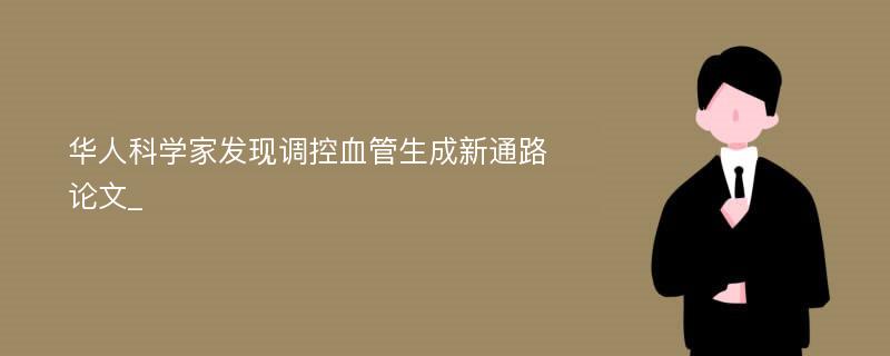 华人科学家发现调控血管生成新通路论文_