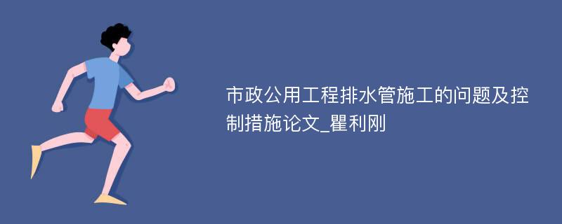 市政公用工程排水管施工的问题及控制措施论文_瞿利刚