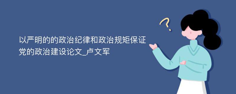 以严明的的政治纪律和政治规矩保证党的政治建设论文_卢文军