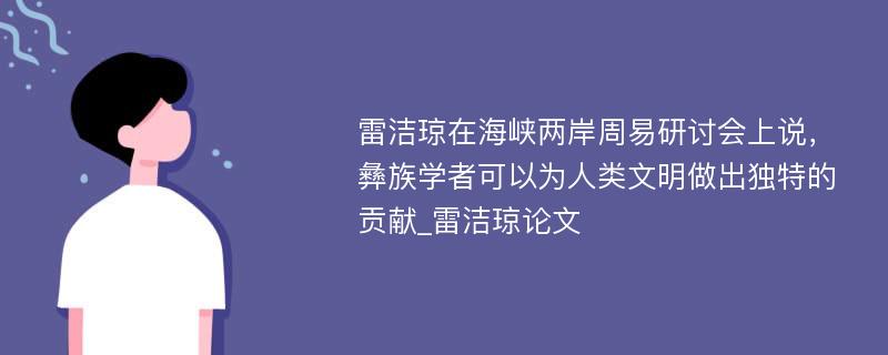 雷洁琼在海峡两岸周易研讨会上说，彝族学者可以为人类文明做出独特的贡献_雷洁琼论文