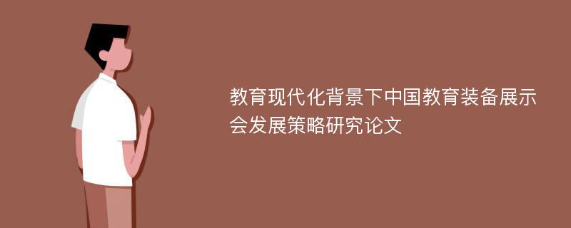 教育现代化背景下中国教育装备展示会发展策略研究论文