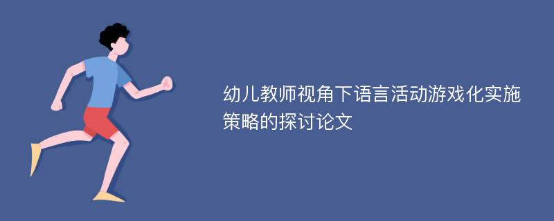 幼儿教师视角下语言活动游戏化实施策略的探讨论文