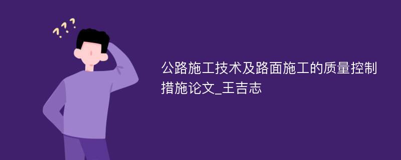 公路施工技术及路面施工的质量控制措施论文_王吉志