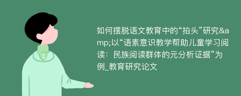 如何摆脱语文教育中的“拍头”研究&以“语素意识教学帮助儿童学习阅读：民族阅读群体的元分析证据”为例_教育研究论文