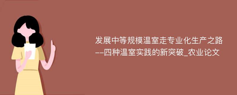 发展中等规模温室走专业化生产之路--四种温室实践的新突破_农业论文