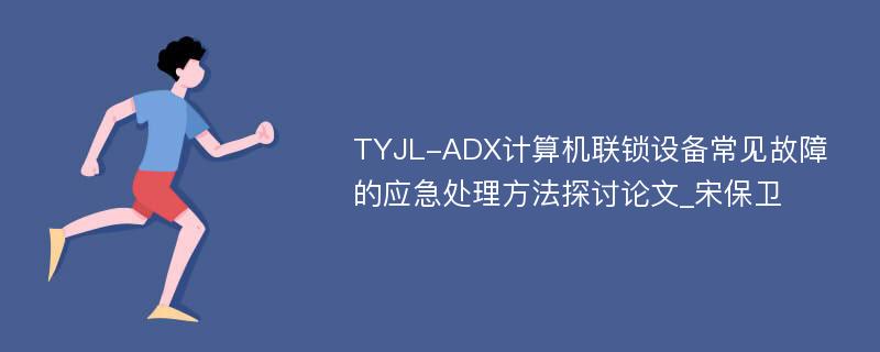 TYJL-ADX计算机联锁设备常见故障的应急处理方法探讨论文_宋保卫