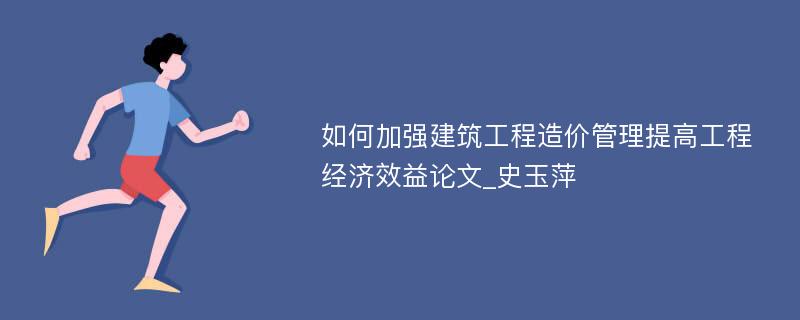 如何加强建筑工程造价管理提高工程经济效益论文_史玉萍