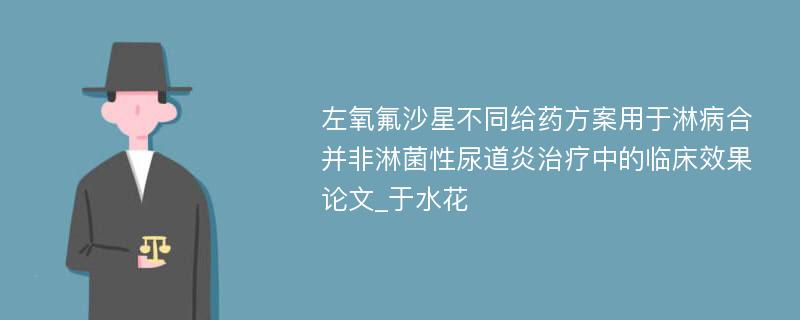 左氧氟沙星不同给药方案用于淋病合并非淋菌性尿道炎治疗中的临床效果论文_于水花