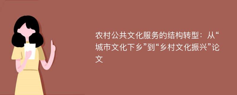 农村公共文化服务的结构转型：从“城市文化下乡”到“乡村文化振兴”论文