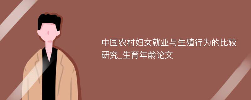 中国农村妇女就业与生殖行为的比较研究_生育年龄论文