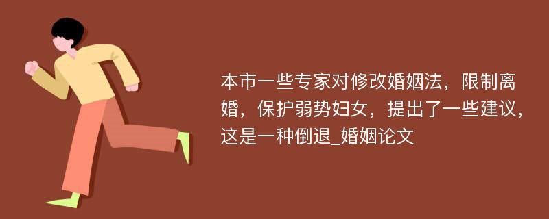 本市一些专家对修改婚姻法，限制离婚，保护弱势妇女，提出了一些建议，这是一种倒退_婚姻论文