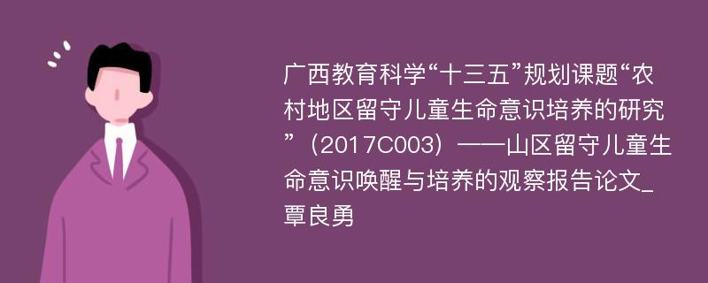 广西教育科学“十三五”规划课题“农村地区留守儿童生命意识培养的研究”（2017C003）——山区留守儿童生命意识唤醒与培养的观察报告论文_覃良勇