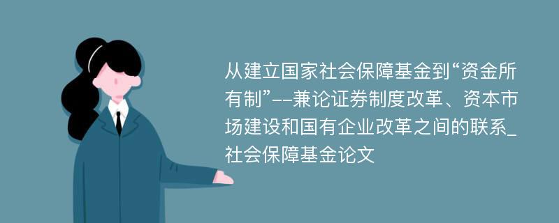 从建立国家社会保障基金到“资金所有制”--兼论证券制度改革、资本市场建设和国有企业改革之间的联系_社会保障基金论文