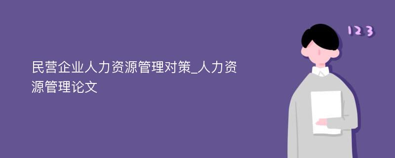 民营企业人力资源管理对策_人力资源管理论文