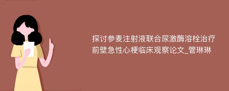 探讨参麦注射液联合尿激酶溶栓治疗前壁急性心梗临床观察论文_管琳琳