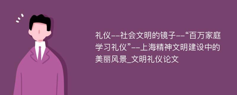 礼仪--社会文明的镜子--“百万家庭学习礼仪”--上海精神文明建设中的美丽风景_文明礼仪论文