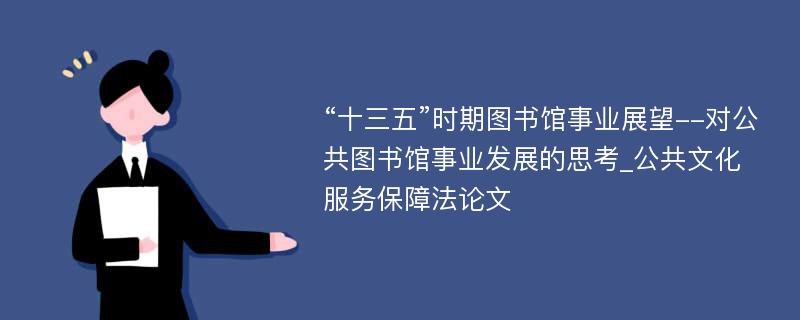 “十三五”时期图书馆事业展望--对公共图书馆事业发展的思考_公共文化服务保障法论文