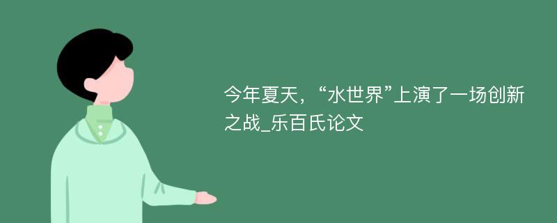 今年夏天，“水世界”上演了一场创新之战_乐百氏论文