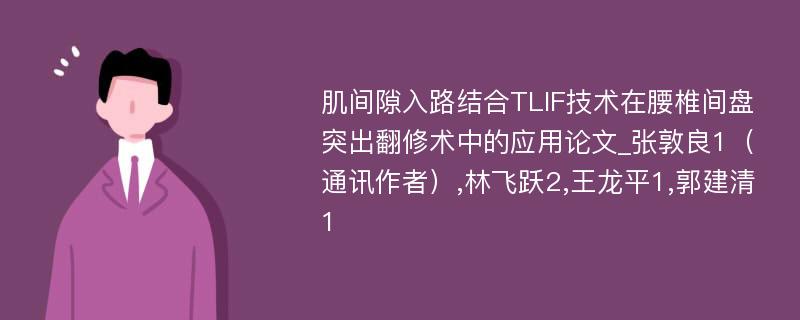 肌间隙入路结合TLIF技术在腰椎间盘突出翻修术中的应用论文_张敦良1（通讯作者）,林飞跃2,王龙平1,郭建清1