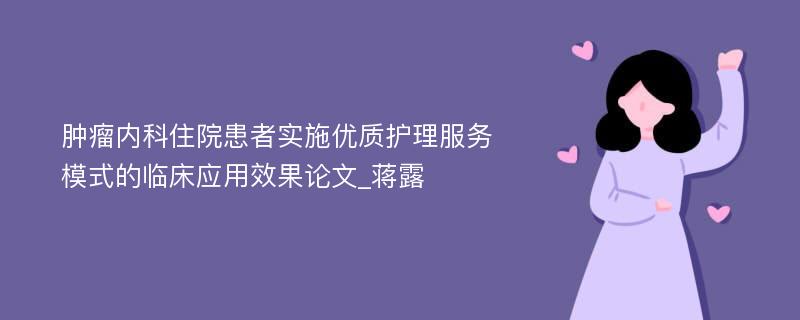 肿瘤内科住院患者实施优质护理服务模式的临床应用效果论文_蒋露