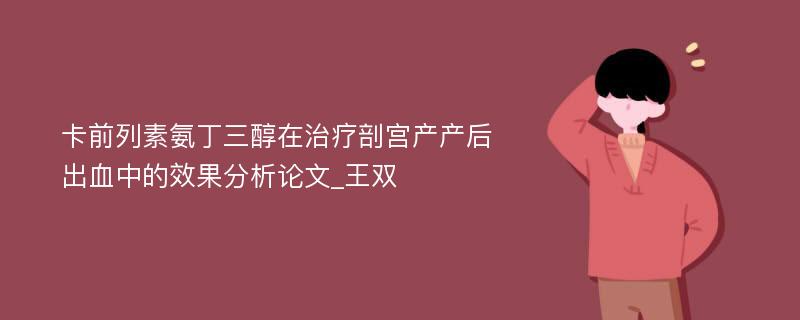 卡前列素氨丁三醇在治疗剖宫产产后出血中的效果分析论文_王双