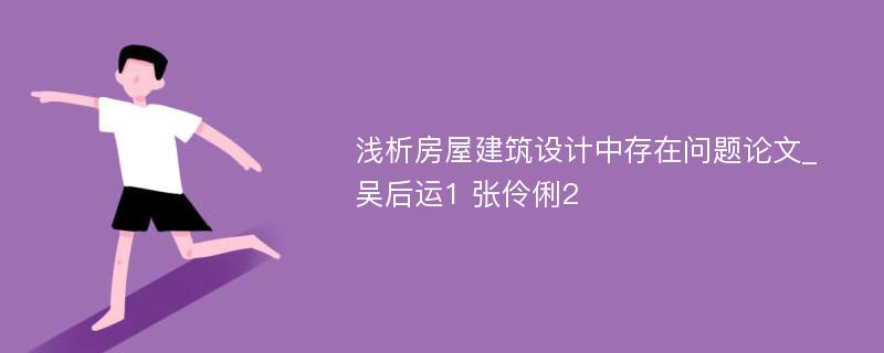 浅析房屋建筑设计中存在问题论文_吴后运1 张伶俐2