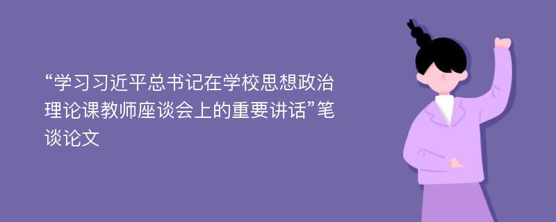 “学习习近平总书记在学校思想政治理论课教师座谈会上的重要讲话”笔谈论文