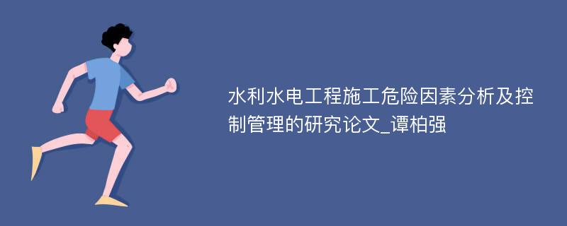 水利水电工程施工危险因素分析及控制管理的研究论文_谭柏强