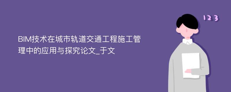 BIM技术在城市轨道交通工程施工管理中的应用与探究论文_于文