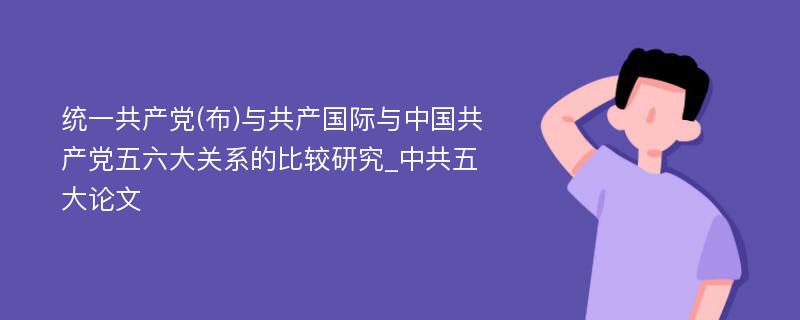 统一共产党(布)与共产国际与中国共产党五六大关系的比较研究_中共五大论文