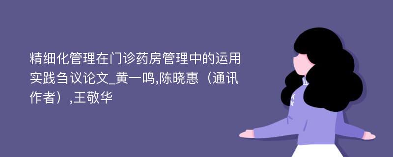 精细化管理在门诊药房管理中的运用实践刍议论文_黄一鸣,陈晓惠（通讯作者）,王敬华