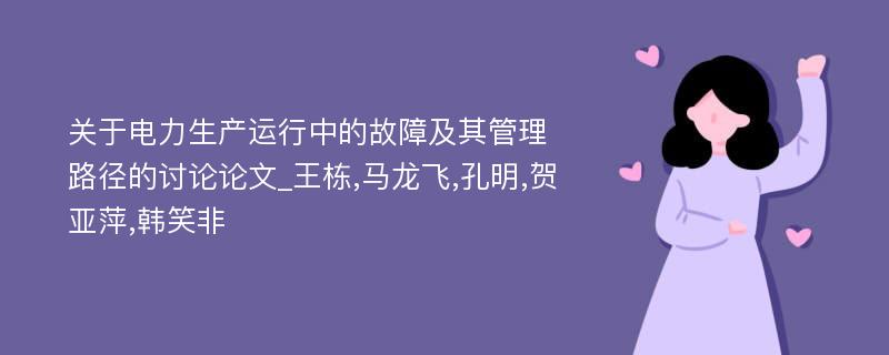 关于电力生产运行中的故障及其管理路径的讨论论文_王栋,马龙飞,孔明,贺亚萍,韩笑非