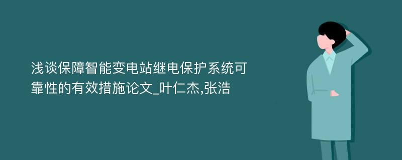 浅谈保障智能变电站继电保护系统可靠性的有效措施论文_叶仁杰,张浩